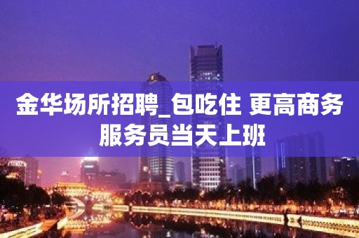 金华场所招聘_包吃住 更高商务 服务员当天上班