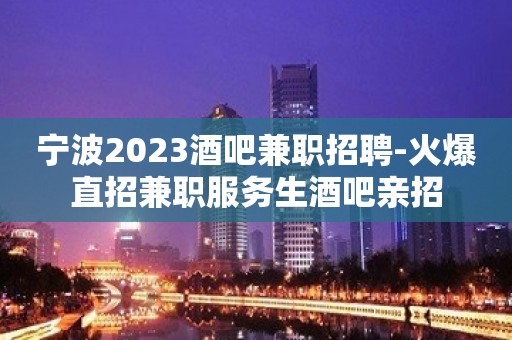 宁波2023酒吧兼职招聘-火爆直招兼职服务生酒吧亲招