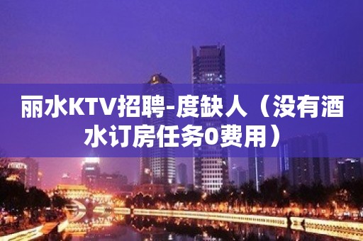 丽水KTV招聘-度缺人（没有酒水订房任务0费用）