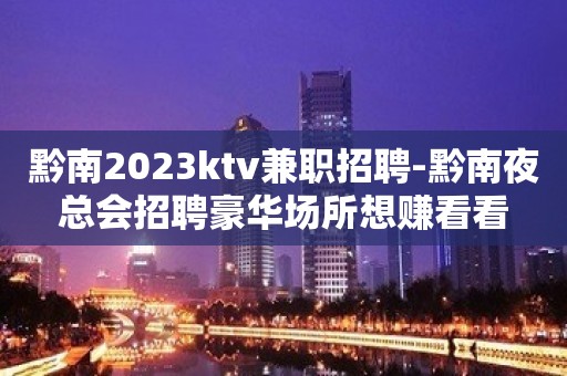 黔南2023ktv兼职招聘-黔南夜总会招聘豪华场所想赚看看