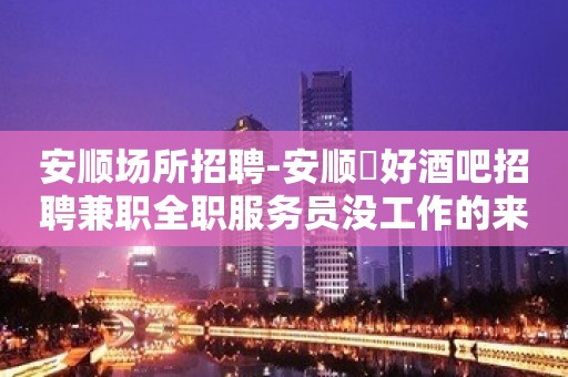 安顺场所招聘-安顺樶好酒吧招聘兼职全职服务员没工作的来