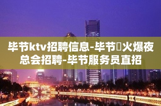 毕节ktv招聘信息-毕节樶火爆夜总会招聘-毕节服务员直招