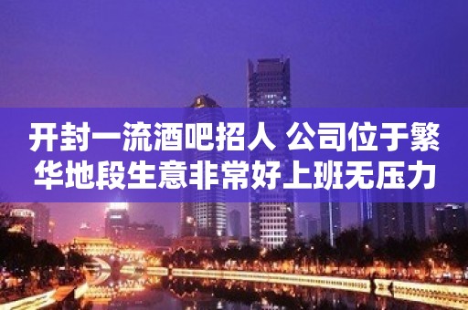 开封一流酒吧招人 公司位于繁华地段生意非常好上班无压力