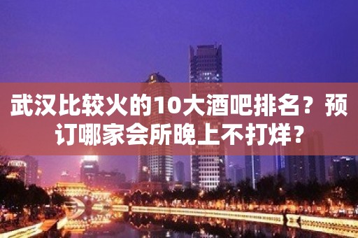 武汉比较火的10大酒吧排名？预订哪家会所晚上不打烊？