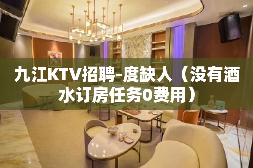 九江KTV招聘-度缺人（没有酒水订房任务0费用）