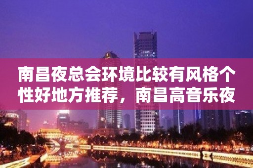 南昌夜总会环境比较有风格个性好地方推荐，南昌高音乐夜总会