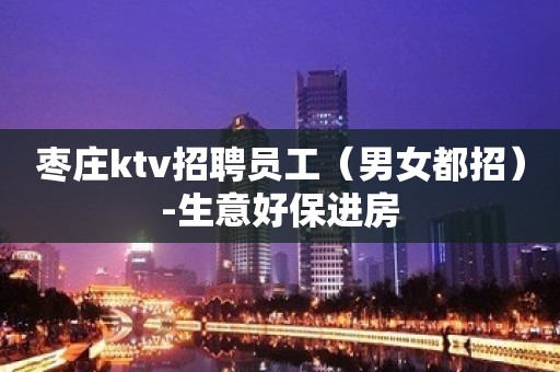 枣庄ktv招聘员工（男女都招）-生意好保进房