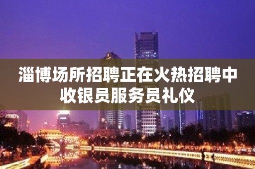 淄博场所招聘正在火热招聘中收银员服务员礼仪