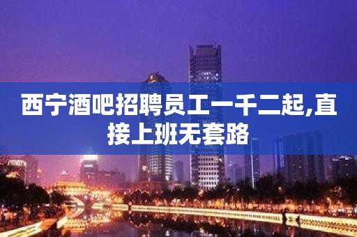 西宁酒吧招聘员工一千二起,直接上班无套路