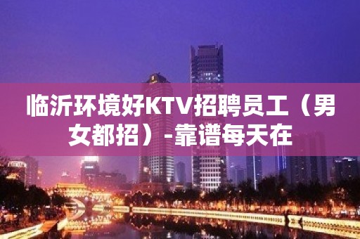 临沂环境好KTV招聘员工（男女都招）-靠谱每天在