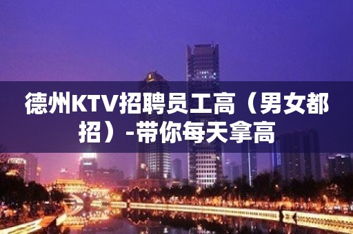 德州KTV招聘员工高（男女都招）-带你每天拿高