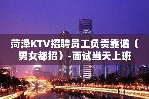 菏泽KTV招聘员工负责靠谱（男女都招）-面试当天上班