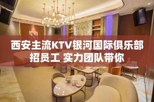 西安主流KTV银河国际俱乐部招员工 实力团队带你