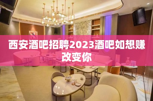 西安酒吧招聘2023酒吧如想赚改变你