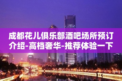 成都花儿俱乐部酒吧场所预订介绍-高档奢华-推荐体验一下