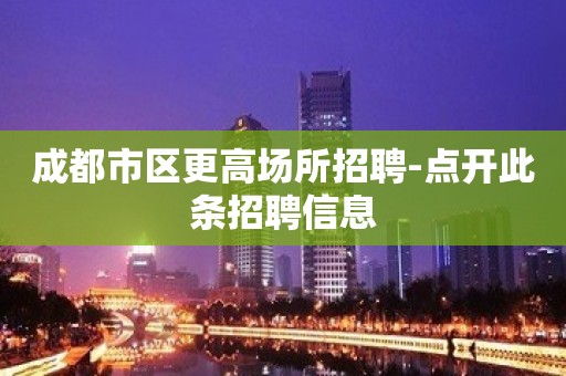 成都市区更高场所招聘-点开此条招聘信息