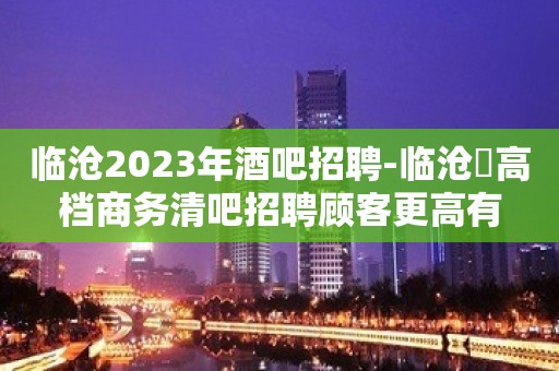 临沧2023年酒吧招聘-临沧樶高档商务清吧招聘顾客更高有