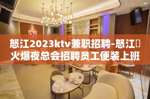 怒江2023ktv兼职招聘-怒江樶火爆夜总会招聘员工便装上班就行