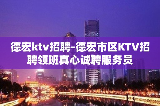 德宏ktv招聘-德宏市区KTV招聘领班真心诚聘服务员