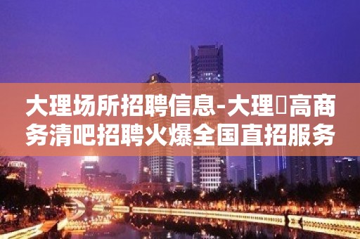 大理场所招聘信息-大理樶高商务清吧招聘火爆全国直招服务员