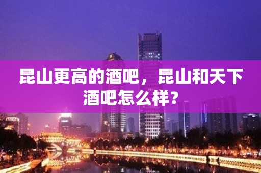 昆山更高的酒吧，昆山和天下酒吧怎么样？