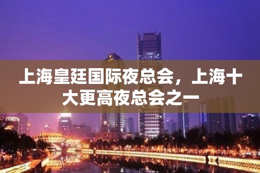 上海皇廷国际夜总会，上海十大更高夜总会之一