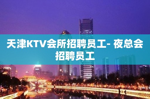 天津KTV会所招聘员工- 夜总会招聘员工