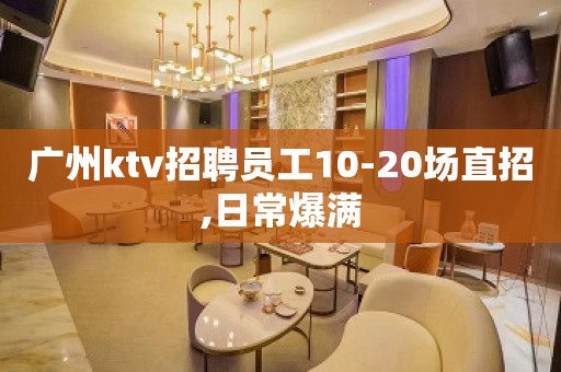 广州ktv招聘员工10-20场直招,日常爆满