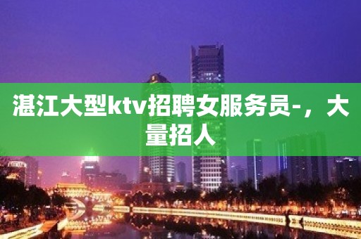 湛江大型ktv招聘女服务员-，大量招人