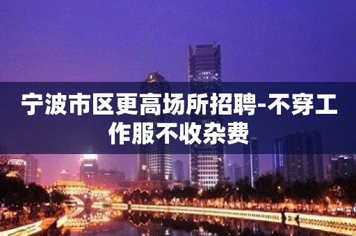 宁波市区更高场所招聘-不穿工作服不收杂费