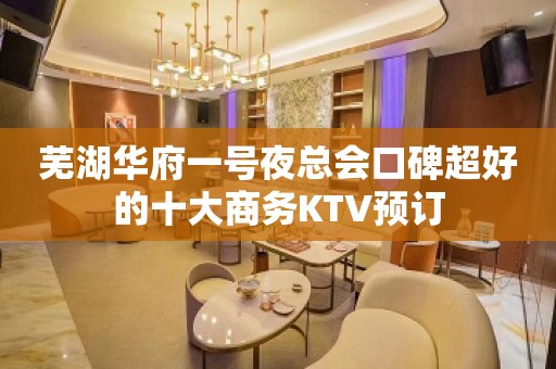 芜湖华府一号夜总会口碑超好的十大商务KTV预订