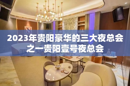 2023年贵阳豪华的三大夜总会之一贵阳壹号夜总会