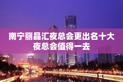 南宁丽晶汇夜总会更出名十大夜总会值得一去