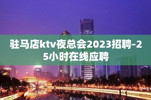 驻马店ktv夜总会2023招聘-25小时在线应聘