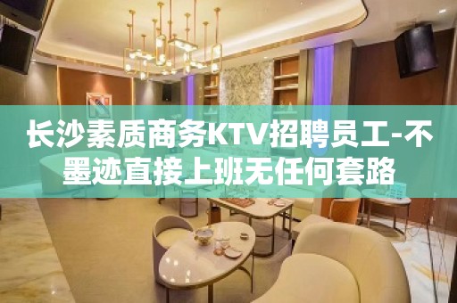 长沙素质商务KTV招聘员工-不墨迹直接上班无任何套路