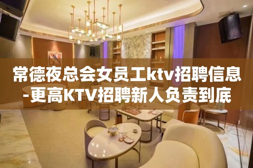 常德夜总会女员工ktv招聘信息-更高KTV招聘新人负责到底