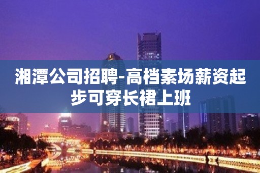 湘潭公司招聘-高档素场薪资起步可穿长裙上班