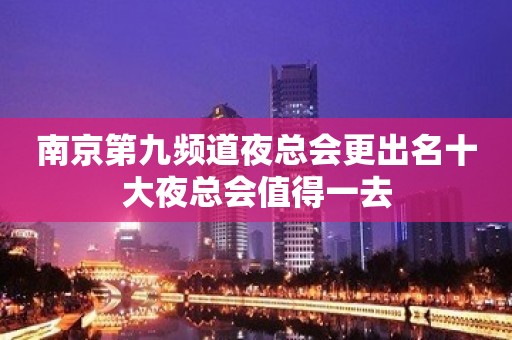 南京第九频道夜总会更出名十大夜总会值得一去