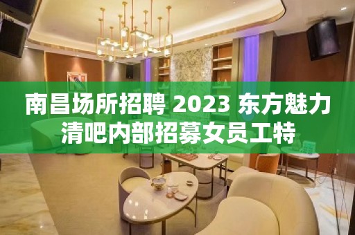 南昌场所招聘 2023 东方魅力清吧内部招募女员工特