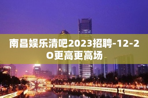 南昌娱乐清吧2023招聘-12-2O更高更高场