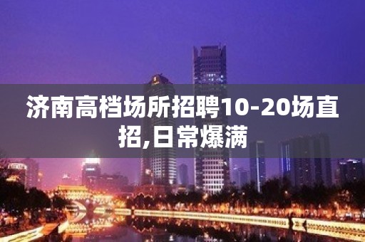 济南高档场所招聘10-20场直招,日常爆满