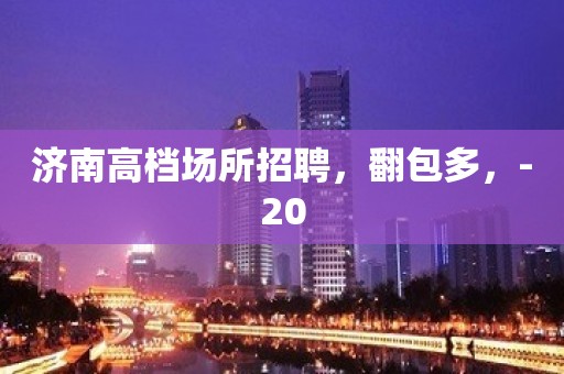 济南高档场所招聘，翻包多，-20