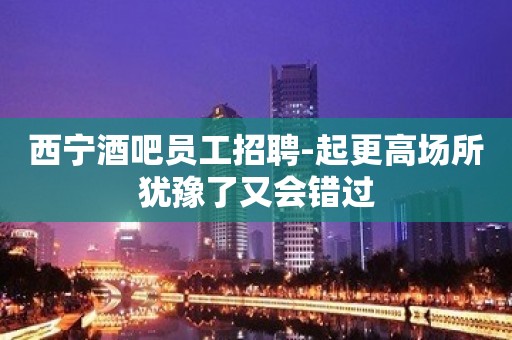 西宁酒吧员工招聘-起更高场所犹豫了又会错过