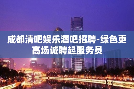 成都清吧娱乐酒吧招聘-绿色更高场诚聘起服务员