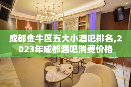 成都金牛区五大小酒吧排名,2023年成都酒吧消费价格