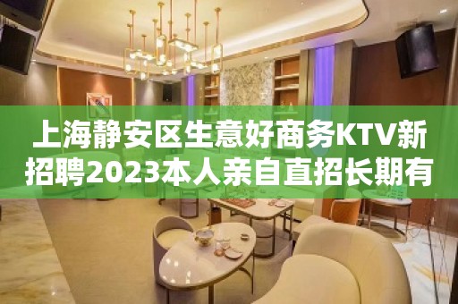 上海静安区生意好商务KTV新招聘2023本人亲自直招长期有效