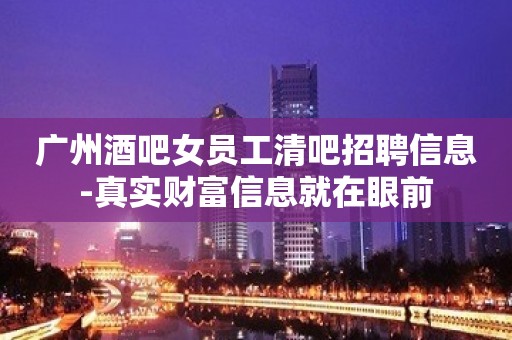 广州酒吧女员工清吧招聘信息-真实财富信息就在眼前