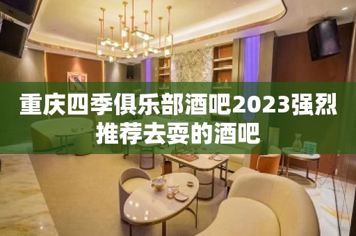 重庆四季俱乐部酒吧2023强烈推荐去耍的酒吧