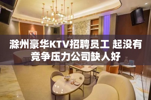 滁州豪华KTV招聘员工 起没有竞争压力公司缺人好