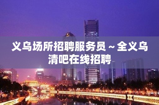 义乌场所招聘服务员～全义乌清吧在线招聘